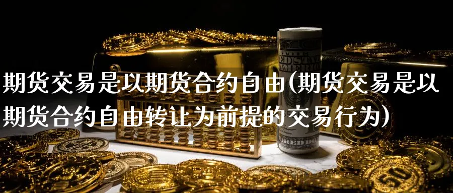 期货交易是以期货合约自由(期货交易是以期货合约自由转让为前提的交易行为)_期货交易_第1张_青花期货直播间 期货交易是以期货合约自由(期货交易是以期货合约自由转让为前提的交易行为)_https://qh.ynbygsw.com_期货交易_第1张