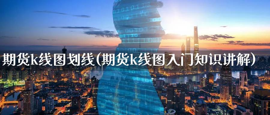 期货k线图划线(期货k线图入门知识讲解)_期货交易_第1张_青花期货直播间 期货k线图划线(期货k线图入门知识讲解)_https://qh.ynbygsw.com_期货交易_第1张