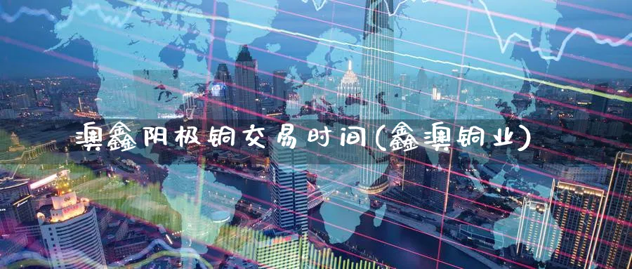 澳鑫阴极铜交易时间(鑫澳铜业)_期货交易_第1张_青花期货直播间 澳鑫阴极铜交易时间(鑫澳铜业)_https://qh.ynbygsw.com_期货交易_第1张