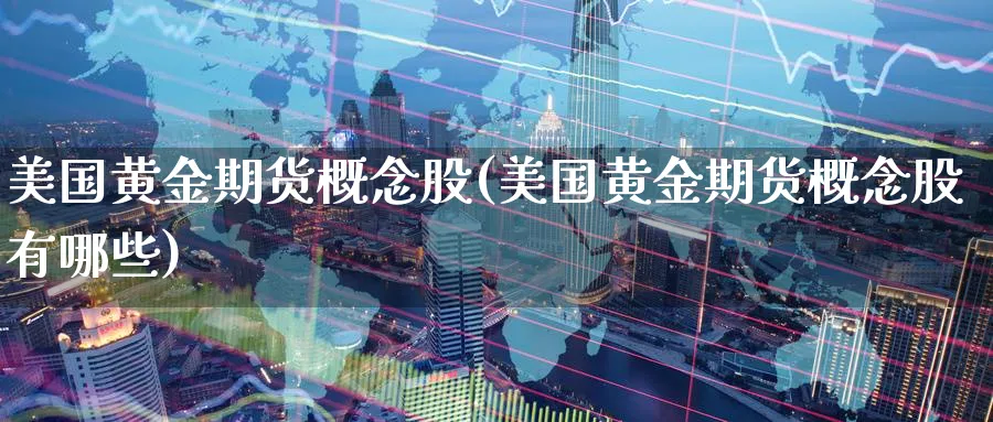 美国黄金期货概念股(美国黄金期货概念股有哪些)_财金知识_第1张_青花期货直播间 美国黄金期货概念股(美国黄金期货概念股有哪些)_https://qh.ynbygsw.com_财金知识_第1张