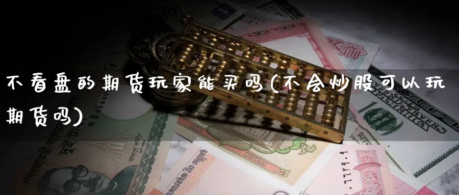 不看盘的期货玩家能买吗(不会炒股可以玩期货吗)_期货喊单_第1张_青花期货直播间 不看盘的期货玩家能买吗(不会炒股可以玩期货吗)_https://qh.ynbygsw.com_期货喊单_第1张