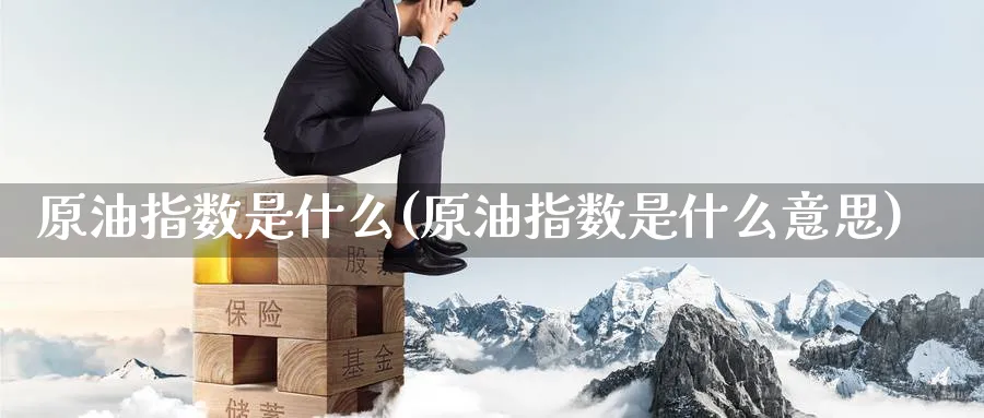 原油指数是什么(原油指数是什么意思)_期货直播_第1张_青花期货直播间 原油指数是什么(原油指数是什么意思)_https://qh.ynbygsw.com_期货直播_第1张