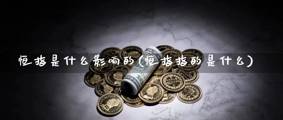 恒指是什么影响的(恒指指的是什么)_期货交易_第1张_青花期货直播间 恒指是什么影响的(恒指指的是什么)_https://qh.ynbygsw.com_期货交易_第1张