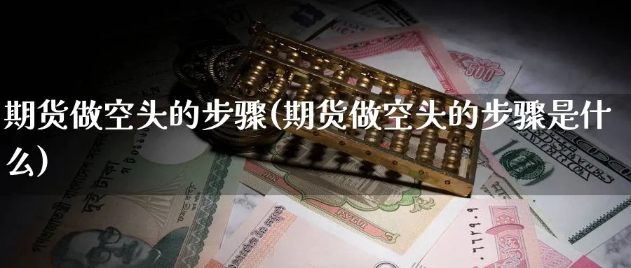 期货做空头的步骤(期货做空头的步骤是什么)_国际期货_第1张_青花期货直播间 期货做空头的步骤(期货做空头的步骤是什么)_https://qh.ynbygsw.com_国际期货_第1张