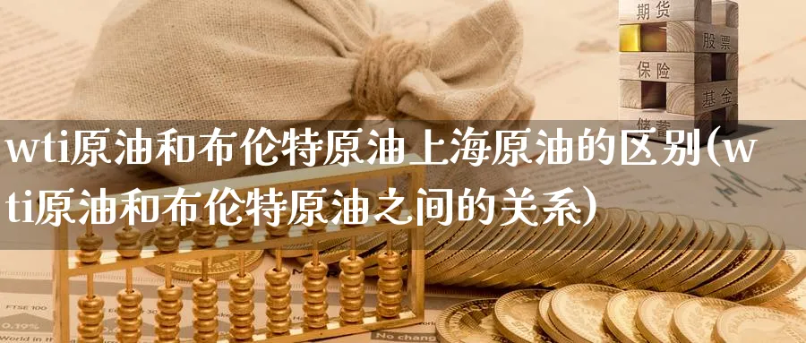 wti原油和布伦特原油上海原油的区别(wti原油和布伦特原油之间的关系)_期货直播_第1张_青花期货直播间 wti原油和布伦特原油上海原油的区别(wti原油和布伦特原油之间的关系)_https://qh.ynbygsw.com_期货直播_第1张