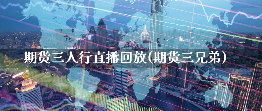 期货三人行直播回放(期货三兄弟)_期货喊单_第1张_青花期货直播间 期货三人行直播回放(期货三兄弟)_https://qh.ynbygsw.com_期货喊单_第1张
