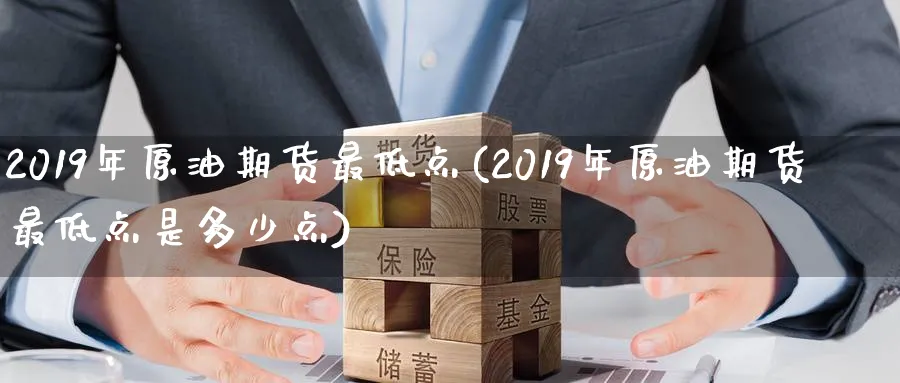2019年原油期货最低点(2019年原油期货最低点是多少点)_期货交易_第1张_青花期货直播间 2019年原油期货最低点(2019年原油期货最低点是多少点)_https://qh.ynbygsw.com_期货交易_第1张
