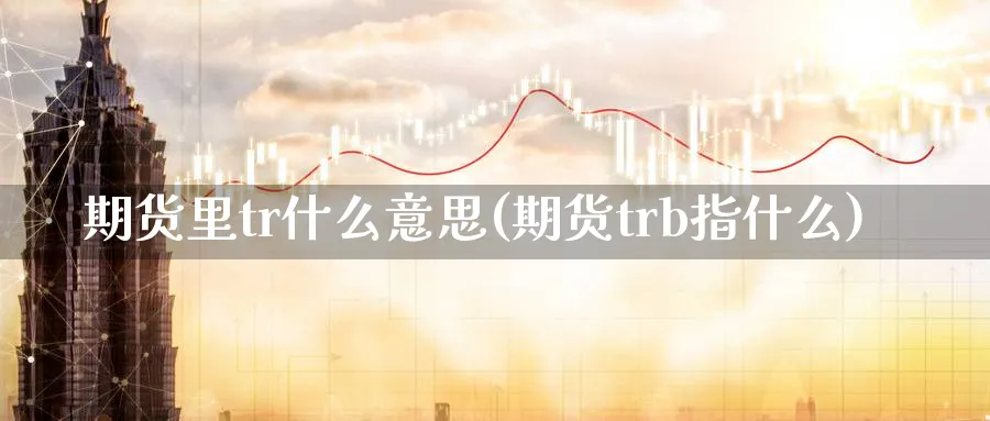 期货里tr什么意思(期货trb指什么)_期货直播_第1张_青花期货直播间 期货里tr什么意思(期货trb指什么)_https://qh.ynbygsw.com_期货直播_第1张