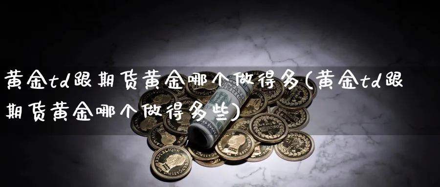 黄金td跟期货黄金哪个做得多(黄金td跟期货黄金哪个做得多些)_https://qh.ynbygsw.com_国际期货_第1张