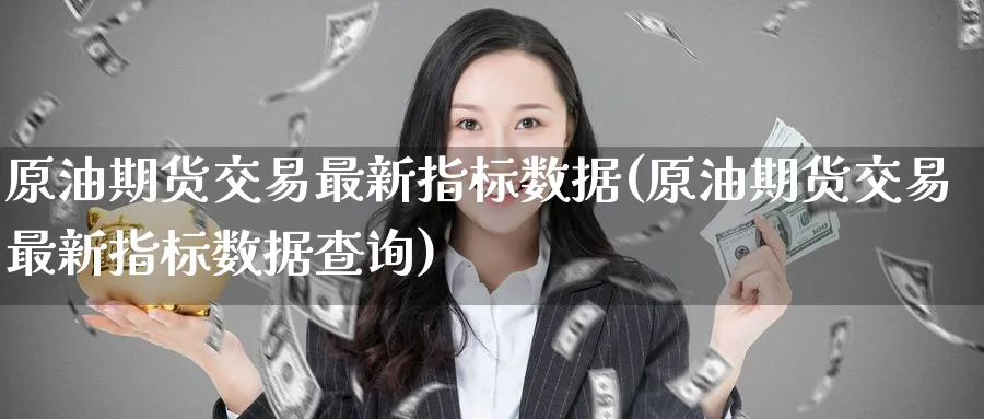 原油期货交易最新指标数据(原油期货交易最新指标数据查询)_期货交易_第1张_青花期货直播间 原油期货交易最新指标数据(原油期货交易最新指标数据查询)_https://qh.ynbygsw.com_期货交易_第1张