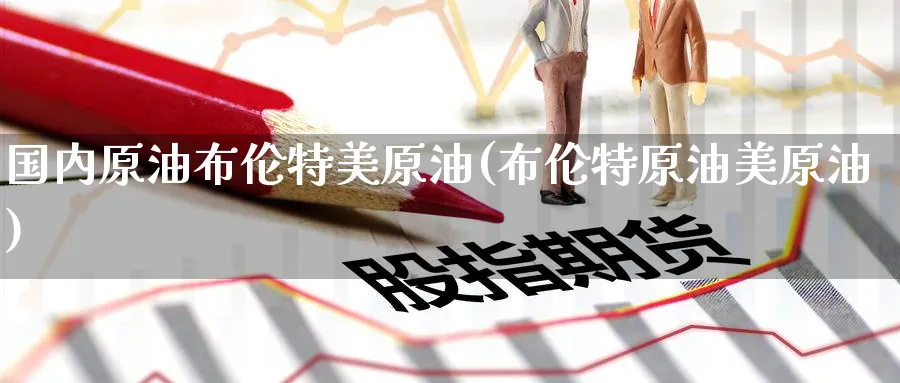 国内原油布伦特美原油(布伦特原油美原油)_期货直播_第1张_青花期货直播间 国内原油布伦特美原油(布伦特原油美原油)_https://qh.ynbygsw.com_期货直播_第1张