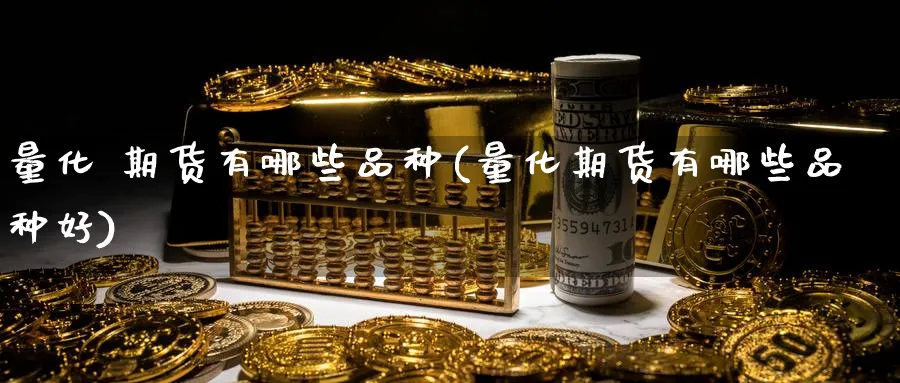 量化 期货有哪些品种(量化期货有哪些品种好)_期货直播_第1张_青花期货直播间 量化 期货有哪些品种(量化期货有哪些品种好)_https://qh.ynbygsw.com_期货直播_第1张