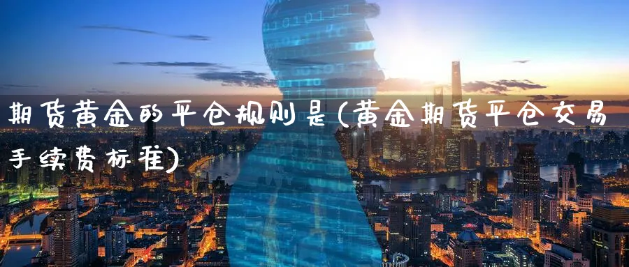 期货黄金的平仓规则是(黄金期货平仓交易手续费标准)_财金知识_第1张_青花期货直播间 期货黄金的平仓规则是(黄金期货平仓交易手续费标准)_https://qh.ynbygsw.com_财金知识_第1张