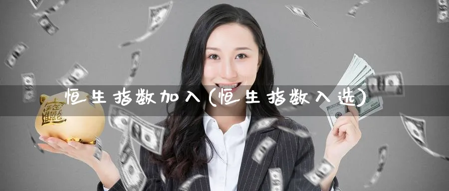 恒生指数加入(恒生指数入选)_https://qh.ynbygsw.com_财金知识_第1张