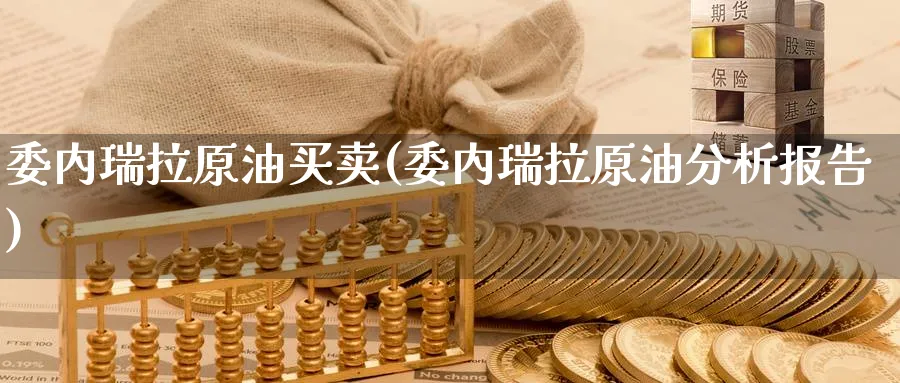 委内瑞拉原油买卖(委内瑞拉原油分析报告)_期货喊单_第1张_青花期货直播间 委内瑞拉原油买卖(委内瑞拉原油分析报告)_https://qh.ynbygsw.com_期货喊单_第1张