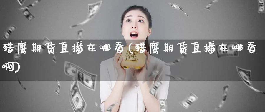 猎鹰期货直播在哪看(猎鹰期货直播在哪看啊)_期货交易_第1张_青花期货直播间 猎鹰期货直播在哪看(猎鹰期货直播在哪看啊)_https://qh.ynbygsw.com_期货交易_第1张