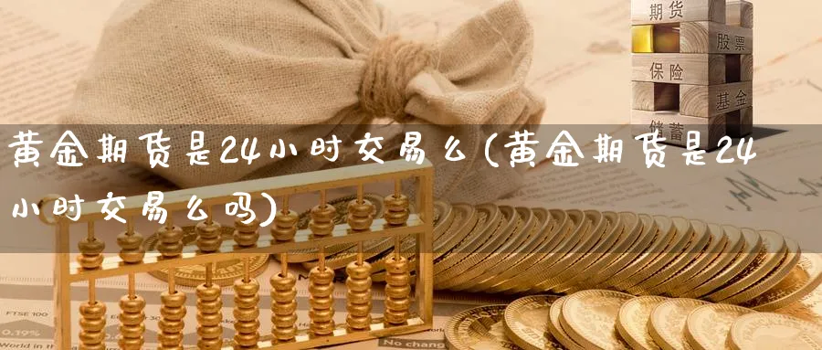 黄金期货是24小时交易么(黄金期货是24小时交易么吗)_国际期货_第1张_青花期货直播间 黄金期货是24小时交易么(黄金期货是24小时交易么吗)_https://qh.ynbygsw.com_国际期货_第1张