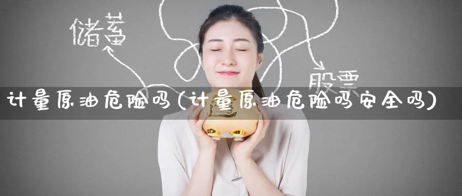 计量原油危险吗(计量原油危险吗安全吗)_国际期货_第1张_青花期货直播间 计量原油危险吗(计量原油危险吗安全吗)_https://qh.ynbygsw.com_国际期货_第1张