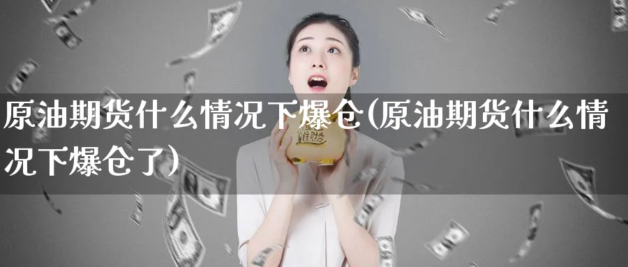 原油期货什么情况下爆仓(原油期货什么情况下爆仓了)_国际期货_第1张_青花期货直播间 原油期货什么情况下爆仓(原油期货什么情况下爆仓了)_https://qh.ynbygsw.com_国际期货_第1张