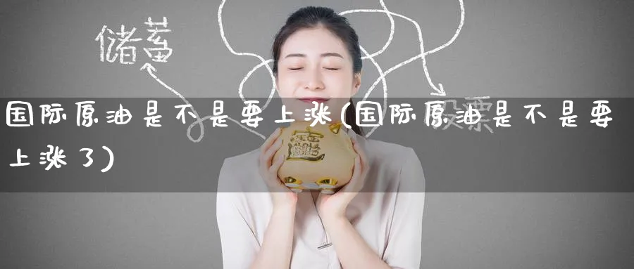 国际原油是不是要上涨(国际原油是不是要上涨了)_国际期货_第1张_青花期货直播间 国际原油是不是要上涨(国际原油是不是要上涨了)_https://qh.ynbygsw.com_国际期货_第1张