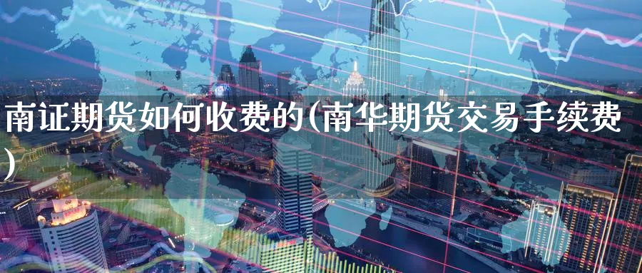 南证期货如何收费的(南华期货交易手续费)_期货交易_第1张_青花期货直播间 南证期货如何收费的(南华期货交易手续费)_https://qh.ynbygsw.com_期货交易_第1张