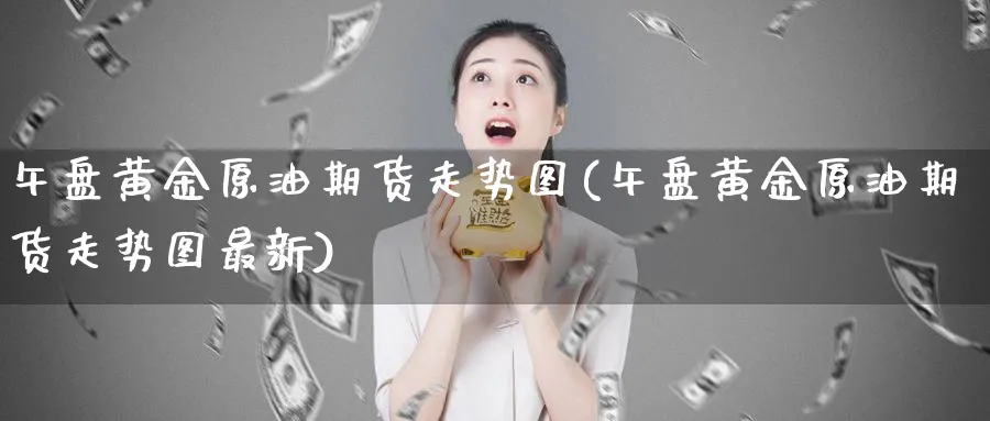 午盘黄金原油期货走势图(午盘黄金原油期货走势图最新)_期货交易_第1张_青花期货直播间 午盘黄金原油期货走势图(午盘黄金原油期货走势图最新)_https://qh.ynbygsw.com_期货交易_第1张