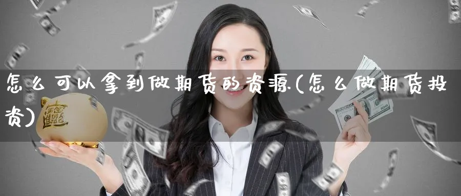 怎么可以拿到做期货的资源(怎么做期货投资)_财金知识_第1张_青花期货直播间 怎么可以拿到做期货的资源(怎么做期货投资)_https://qh.ynbygsw.com_财金知识_第1张