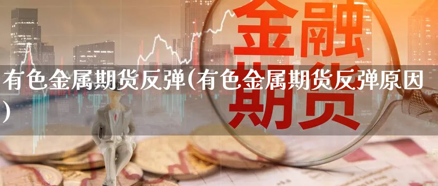 有色金属期货反弹(有色金属期货反弹原因)_财金知识_第1张_青花期货直播间 有色金属期货反弹(有色金属期货反弹原因)_https://qh.ynbygsw.com_财金知识_第1张