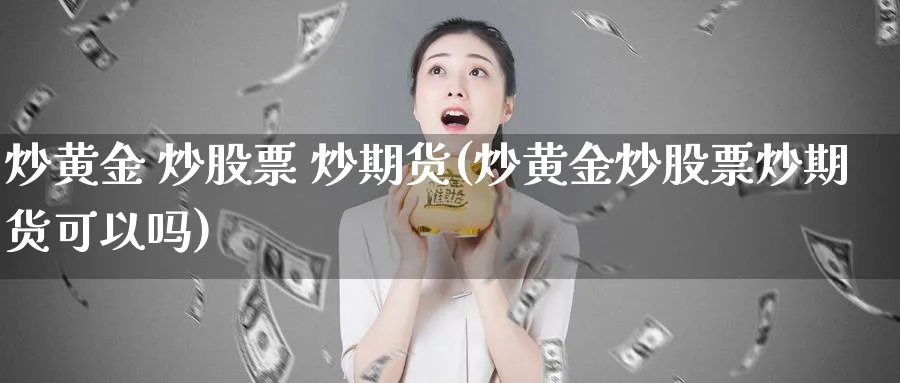 炒黄金 炒股票 炒期货(炒黄金炒股票炒期货可以吗)_期货直播_第1张_青花期货直播间 炒黄金 炒股票 炒期货(炒黄金炒股票炒期货可以吗)_https://qh.ynbygsw.com_期货直播_第1张