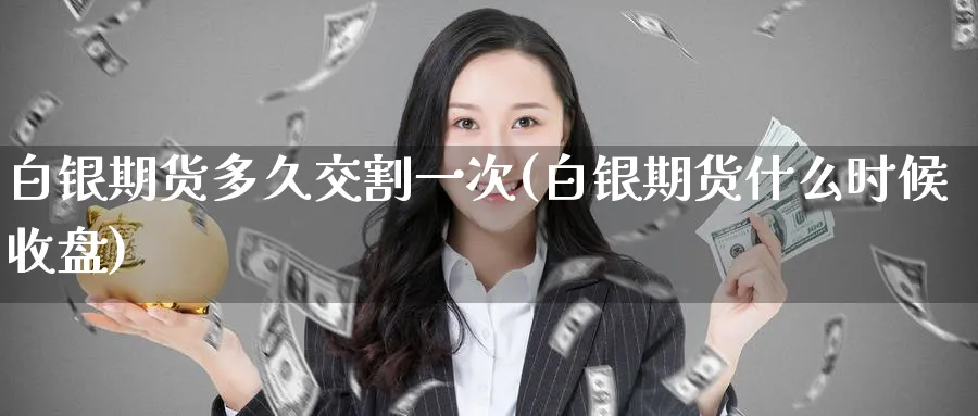 白银期货多久交割一次(白银期货什么时候收盘)_财金知识_第1张_青花期货直播间 白银期货多久交割一次(白银期货什么时候收盘)_https://qh.ynbygsw.com_财金知识_第1张