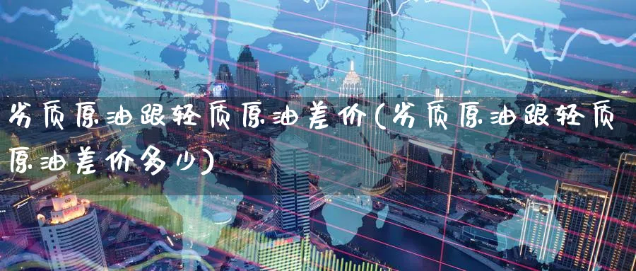 劣质原油跟轻质原油差价(劣质原油跟轻质原油差价多少)_期货喊单_第1张_青花期货直播间 劣质原油跟轻质原油差价(劣质原油跟轻质原油差价多少)_https://qh.ynbygsw.com_期货喊单_第1张