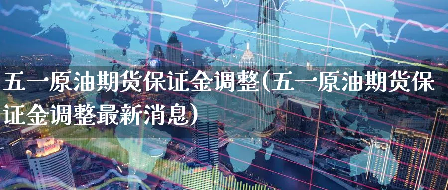 五一原油期货保证金调整(五一原油期货保证金调整最新消息)_国际期货_第1张_青花期货直播间 五一原油期货保证金调整(五一原油期货保证金调整最新消息)_https://qh.ynbygsw.com_国际期货_第1张