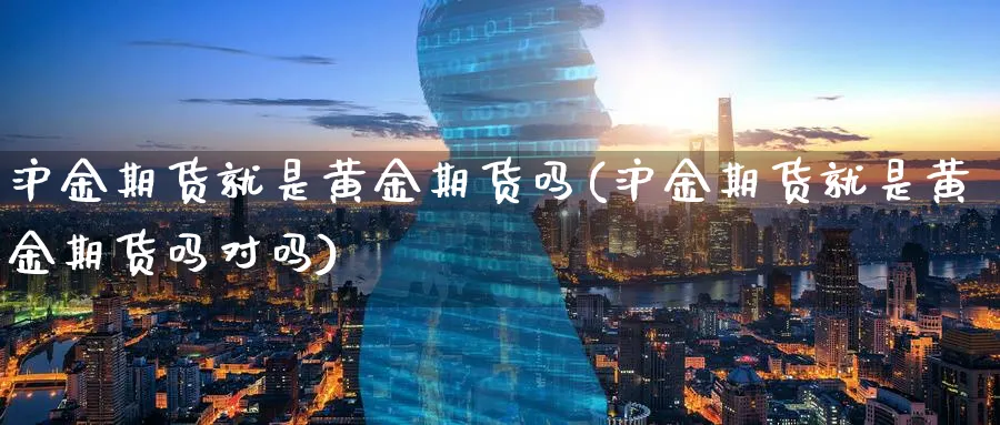 沪金期货就是黄金期货吗(沪金期货就是黄金期货吗对吗)_期货直播_第1张_青花期货直播间 沪金期货就是黄金期货吗(沪金期货就是黄金期货吗对吗)_https://qh.ynbygsw.com_期货直播_第1张