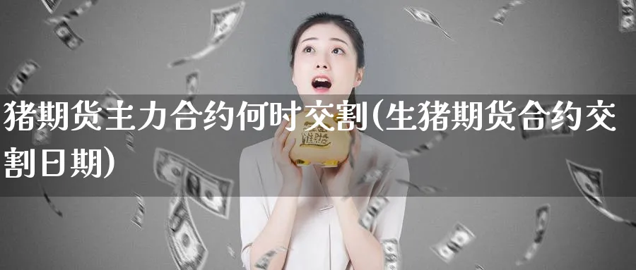 猪期货主力合约何时交割(生猪期货合约交割日期)_财金知识_第1张_青花期货直播间 猪期货主力合约何时交割(生猪期货合约交割日期)_https://qh.ynbygsw.com_财金知识_第1张