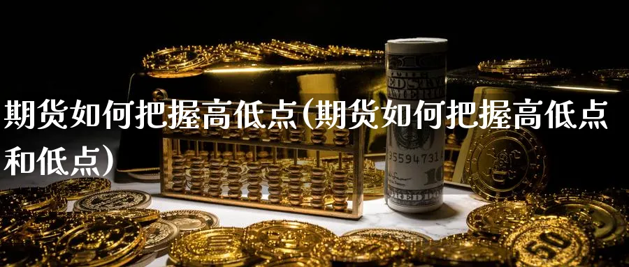期货如何把握高低点(期货如何把握高低点和低点)_期货直播_第1张_青花期货直播间 期货如何把握高低点(期货如何把握高低点和低点)_https://qh.ynbygsw.com_期货直播_第1张