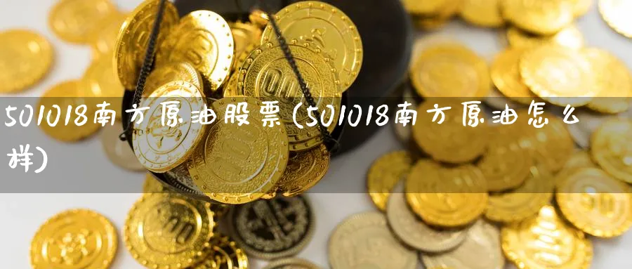 501018南方原油股票(501018南方原油怎么样)_期货交易_第1张_青花期货直播间 501018南方原油股票(501018南方原油怎么样)_https://qh.ynbygsw.com_期货交易_第1张