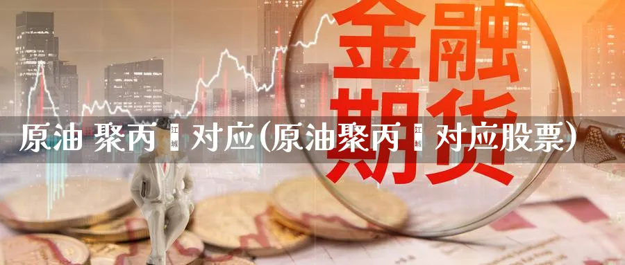 原油 聚丙烯对应(原油聚丙烯对应股票)_期货直播_第1张_青花期货直播间 原油 聚丙烯对应(原油聚丙烯对应股票)_https://qh.ynbygsw.com_期货直播_第1张