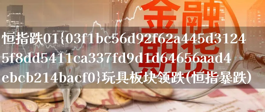 恒指跌01%玩具板块领跌(恒指暴跌)_https://qh.ynbygsw.com_财金知识_第1张