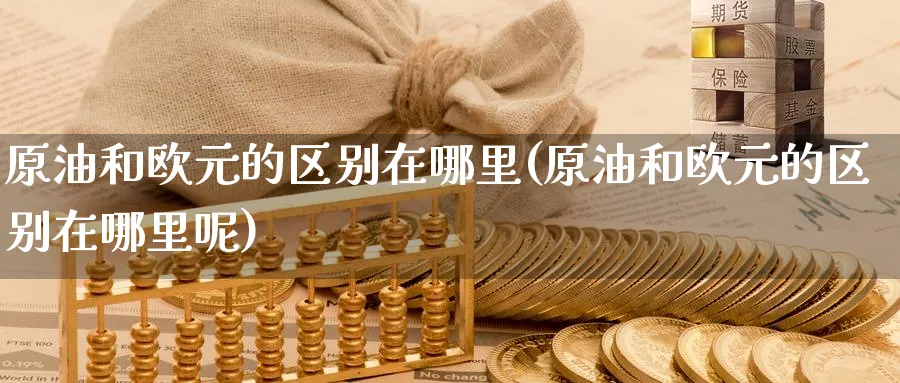 原油和欧元的区别在哪里(原油和欧元的区别在哪里呢)_期货直播_第1张_青花期货直播间 原油和欧元的区别在哪里(原油和欧元的区别在哪里呢)_https://qh.ynbygsw.com_期货直播_第1张