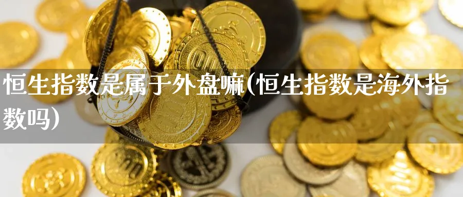 恒生指数是属于外盘嘛(恒生指数是海外指数吗)_https://qh.ynbygsw.com_期货交易_第1张