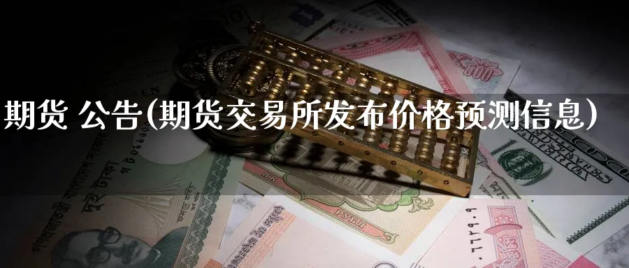 期货 公告(期货交易所发布价格预测信息)_财金百科_第1张_青花期货直播间 期货 公告(期货交易所发布价格预测信息)_https://qh.ynbygsw.com_财金百科_第1张