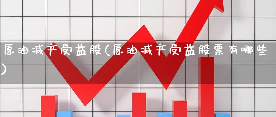 原油减产受益股(原油减产受益股票有哪些)_财金知识_第1张_青花期货直播间 原油减产受益股(原油减产受益股票有哪些)_https://qh.ynbygsw.com_财金知识_第1张