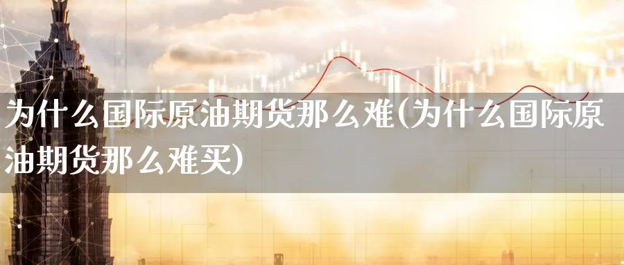 为什么国际原油期货那么难(为什么国际原油期货那么难买)_期货直播_第1张_青花期货直播间 为什么国际原油期货那么难(为什么国际原油期货那么难买)_https://qh.ynbygsw.com_期货直播_第1张
