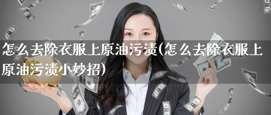 怎么去除衣服上原油污渍(怎么去除衣服上原油污渍小妙招)_期货喊单_第1张_青花期货直播间 怎么去除衣服上原油污渍(怎么去除衣服上原油污渍小妙招)_https://qh.ynbygsw.com_期货喊单_第1张