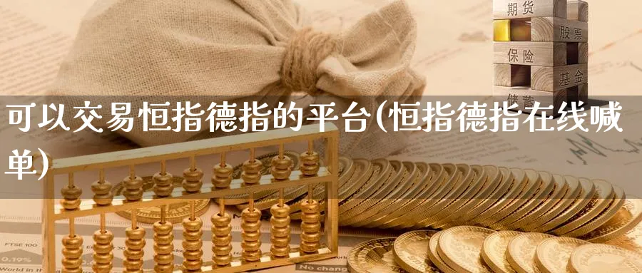 可以交易恒指德指的平台(恒指德指在线喊单)_期货交易_第1张_青花期货直播间 可以交易恒指德指的平台(恒指德指在线喊单)_https://qh.ynbygsw.com_期货交易_第1张