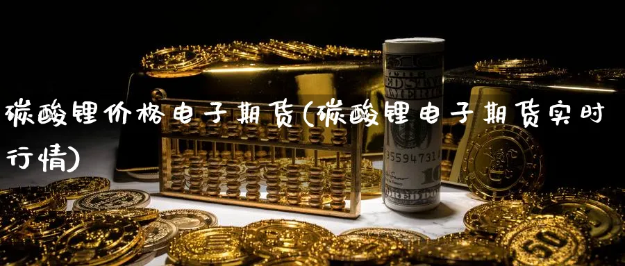 碳酸锂价格电子期货(碳酸锂电子期货实时行情)_国际期货_第1张_青花期货直播间 碳酸锂价格电子期货(碳酸锂电子期货实时行情)_https://qh.ynbygsw.com_国际期货_第1张