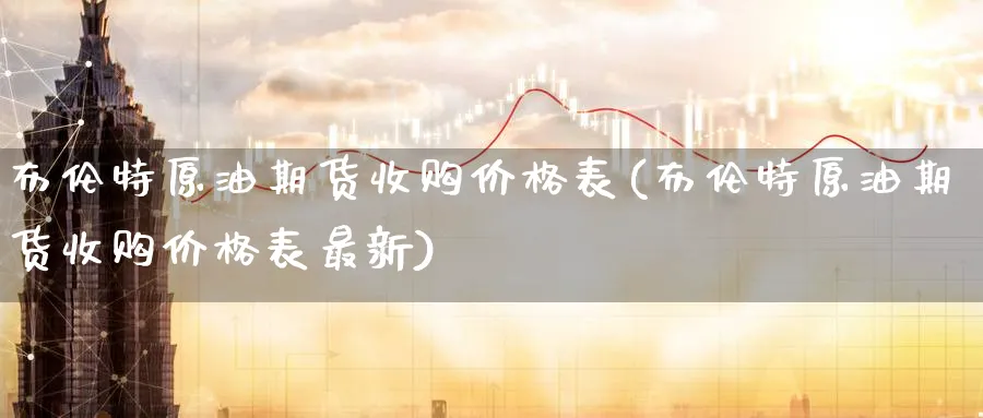 布伦特原油期货收购价格表(布伦特原油期货收购价格表最新)_期货直播_第1张_青花期货直播间 布伦特原油期货收购价格表(布伦特原油期货收购价格表最新)_https://qh.ynbygsw.com_期货直播_第1张