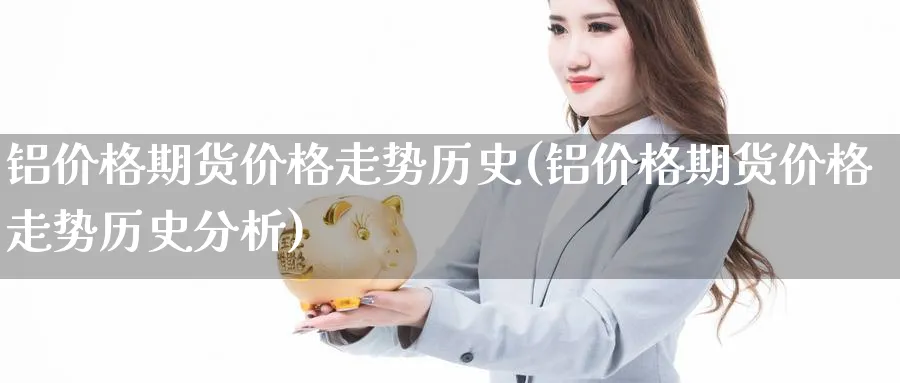 铝价格期货价格走势历史(铝价格期货价格走势历史分析)_期货喊单_第1张_青花期货直播间 铝价格期货价格走势历史(铝价格期货价格走势历史分析)_https://qh.ynbygsw.com_期货喊单_第1张