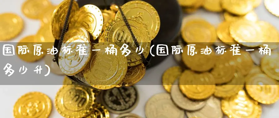 国际原油标准一桶多少(国际原油标准一桶多少升)_期货喊单_第1张_青花期货直播间 国际原油标准一桶多少(国际原油标准一桶多少升)_https://qh.ynbygsw.com_期货喊单_第1张