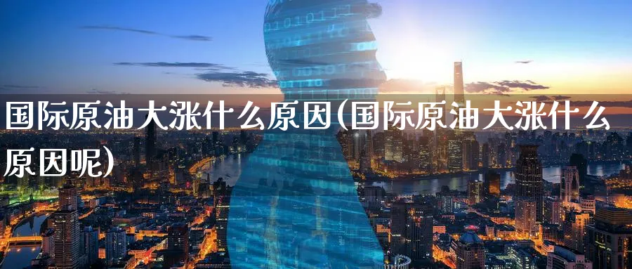 国际原油大涨什么原因(国际原油大涨什么原因呢)_财金百科_第1张_青花期货直播间 国际原油大涨什么原因(国际原油大涨什么原因呢)_https://qh.ynbygsw.com_财金百科_第1张